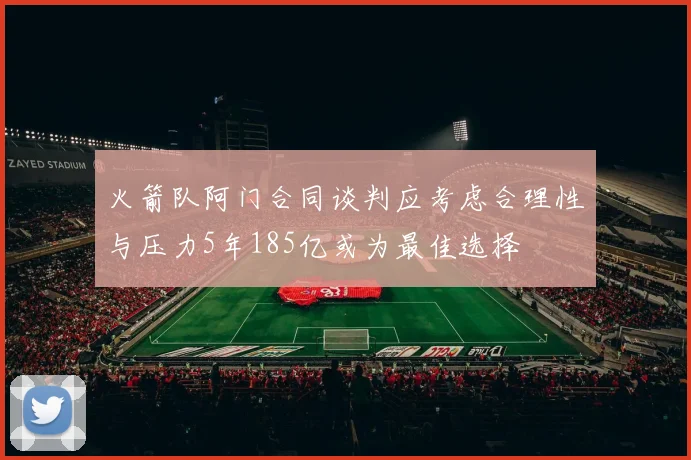 火箭队阿门合同谈判应考虑合理性与压力5年185亿或为最佳选择