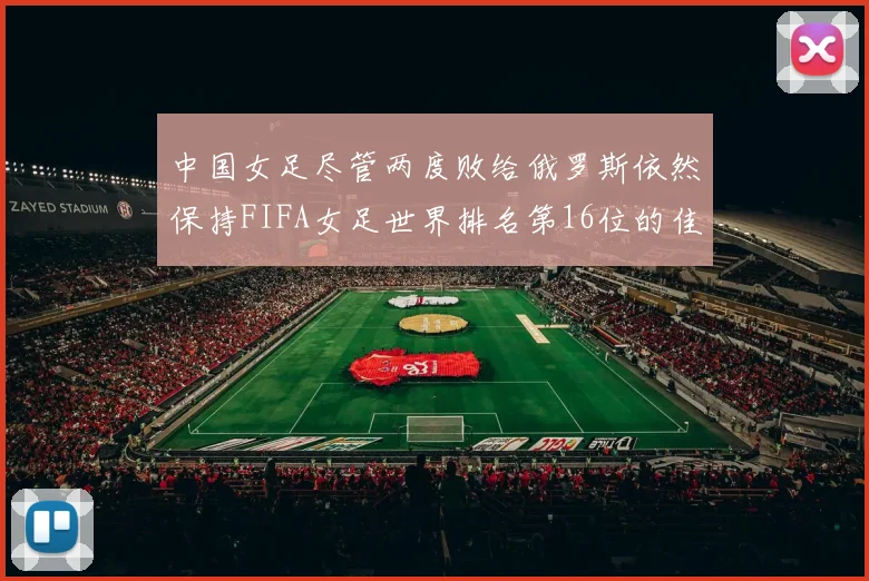 中国女足尽管两度败给俄罗斯依然保持FIFA女足世界排名第16位的佳绩