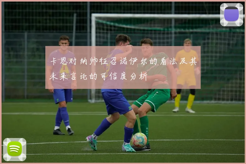 卡恩对纳帅征召诺伊尔的看法及其未来言论的可信度分析