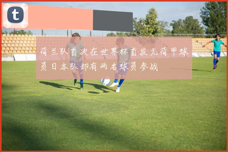 荷兰队首次在世界杯首发无荷甲球员日本队却有两名球员参战