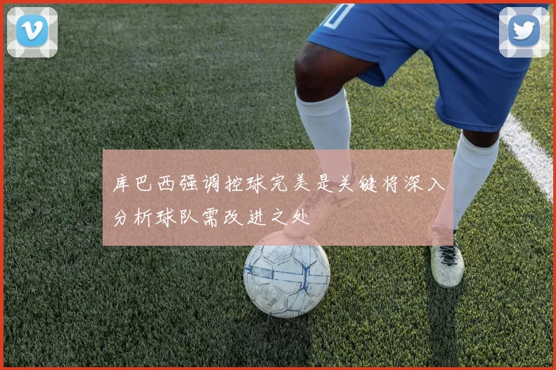 库巴西强调控球完美是关键将深入分析球队需改进之处