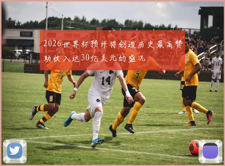 2026世界杯预计将创造历史最高赞助收入达30亿美元的盛况