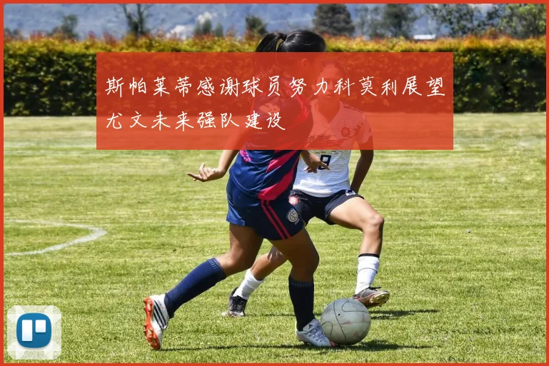 斯帕莱蒂感谢球员努力科莫利展望尤文未来强队建设
