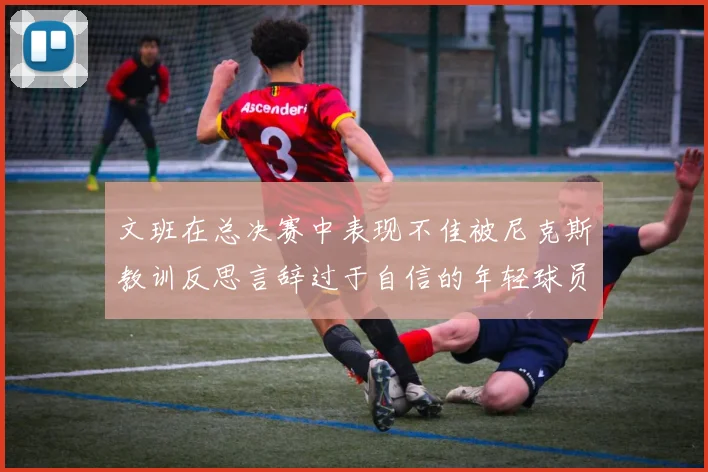 文班在总决赛中表现不佳被尼克斯教训反思言辞过于自信的年轻球员成长之路