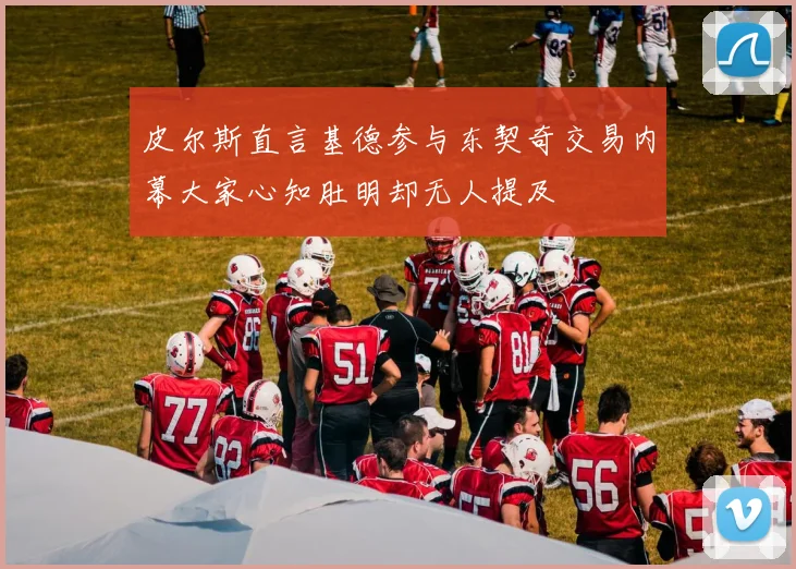 皮尔斯直言基德参与东契奇交易内幕大家心知肚明却无人提及