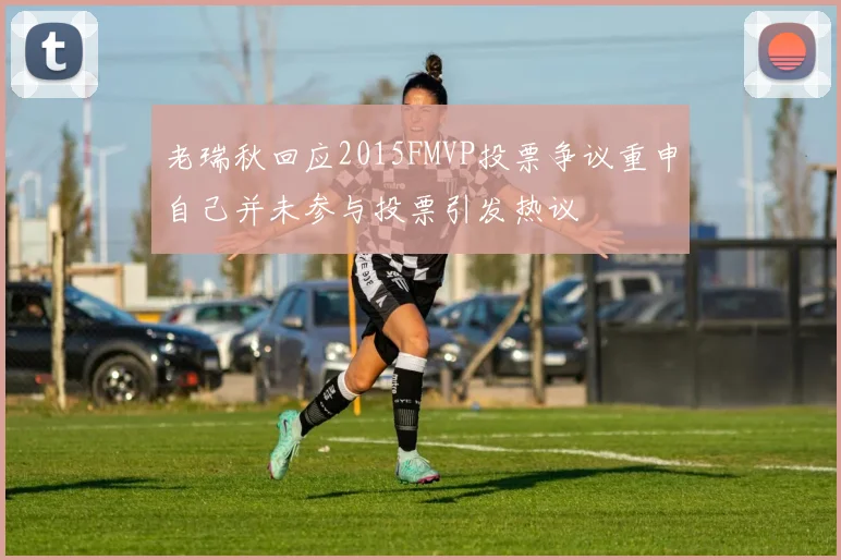 老瑞秋回应2015FMVP投票争议重申自己并未参与投票引发热议