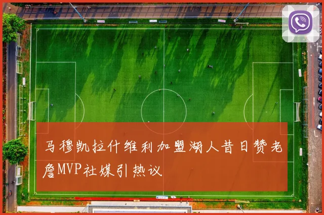 马穆凯拉什维利加盟湖人昔日赞老詹MVP社媒引热议