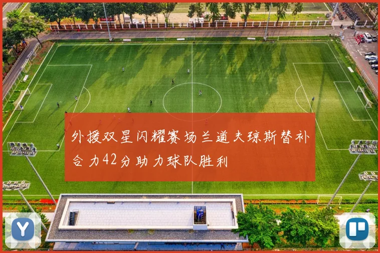 外援双星闪耀赛场兰道夫琼斯替补合力42分助力球队胜利