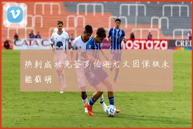 热刺成功免签罗伯逊尤文因保级未能截胡