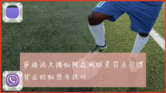 萨福诺夫揭秘阿森纳球员罚点习惯背后的秘密与技巧